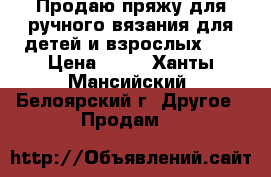 Продаю пряжу для ручного вязания для детей и взрослых :  › Цена ­ 55 - Ханты-Мансийский, Белоярский г. Другое » Продам   